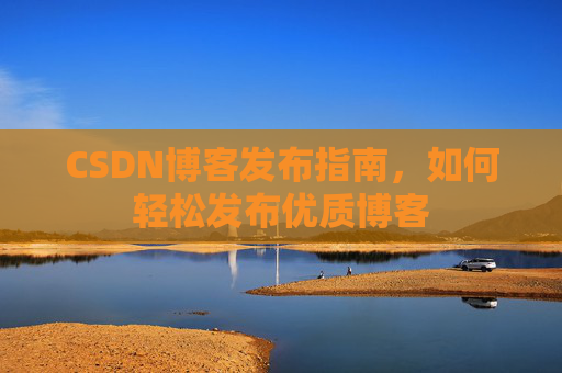 CSDN博客发布指南，如何轻松发布优质博客