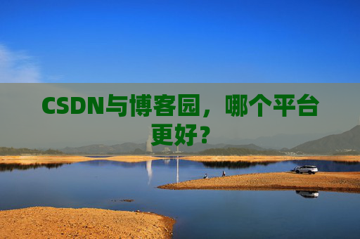 CSDN与博客园，哪个平台更好？