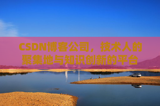 CSDN博客公司，技术人的聚集地与知识创新的平台