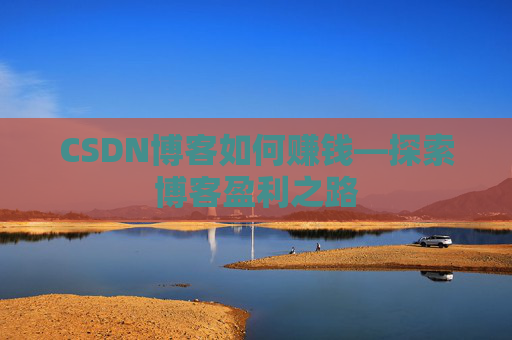CSDN博客如何赚钱—探索博客盈利之路