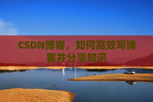 CSDN博客，如何高效写博客并分享知识