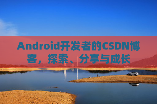 Android开发者的CSDN博客，探索、分享与成长