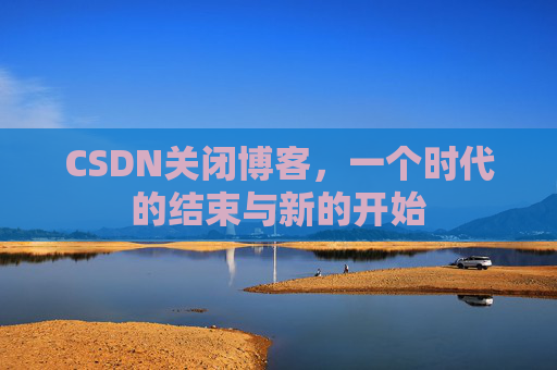 CSDN关闭博客，一个时代的结束与新的开始